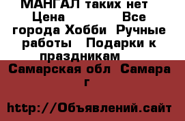 МАНГАЛ таких нет › Цена ­ 40 000 - Все города Хобби. Ручные работы » Подарки к праздникам   . Самарская обл.,Самара г.